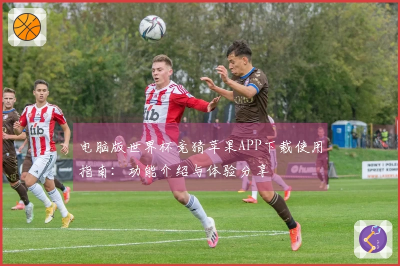 电脑版世界杯竞猜苹果APP下载使用指南:功能介绍与体验分享