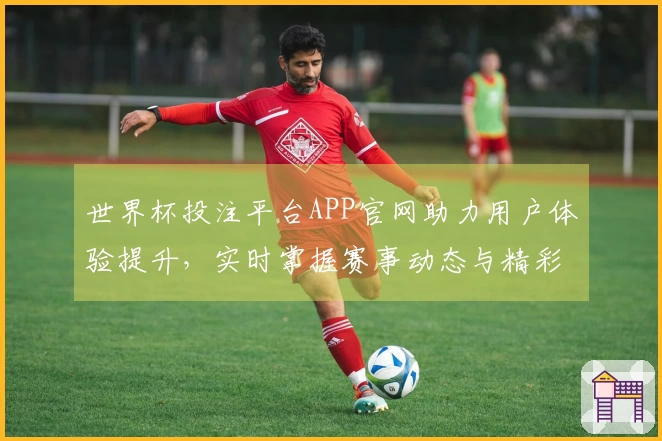世界杯投注平台APP官网助力用户体验提升，实时掌握赛事动态与精彩直播功能
