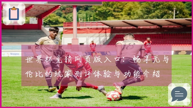 世界杯竞猜网页版入口:畅享无与伦比的玩家测评体验与功能介绍