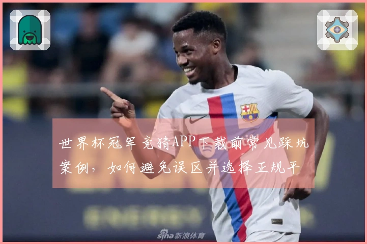 世界杯冠军竞猜APP下载前常见踩坑案例，如何避免误区并选择正规平台