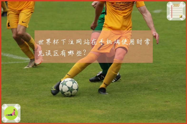 世界杯下注网站在手机端使用时常见误区有哪些？