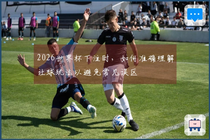 2026世界杯下注时，如何准确理解让球玩法以避免常见误区