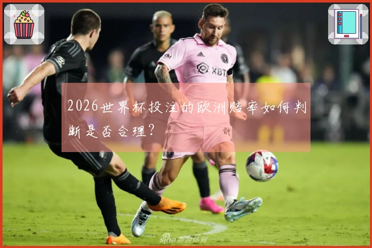 2026世界杯投注的欧洲赔率如何判断是否合理？