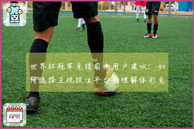 世界杯冠军竞猜前老用户建议：如何选择正规投注平台和理解体彩竞猜流程