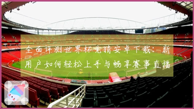 全面评测世界杯竞猜安卓下载：新用户如何轻松上手与畅享赛事直播体验
