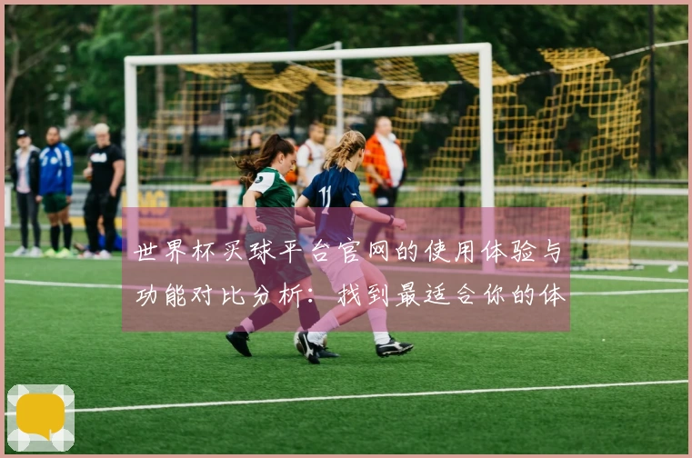 世界杯买球平台官网的使用体验与功能对比分析：找到最适合你的体育直播平台