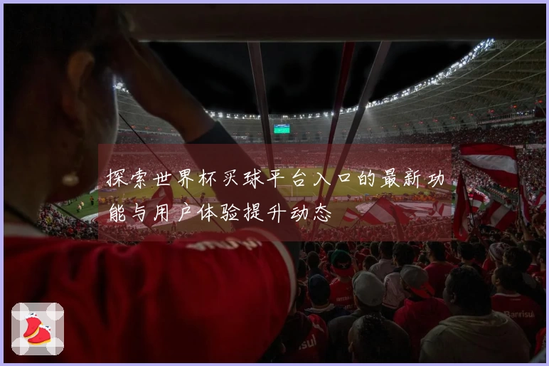 探索世界杯买球平台入口的最新功能与用户体验提升动态