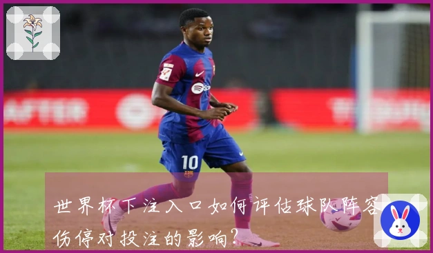 世界杯下注入口如何评估球队阵容伤停对投注的影响?