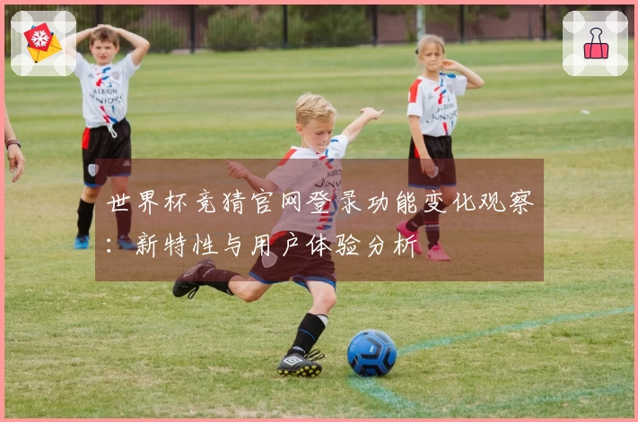 世界杯竞猜官网登录功能变化观察：新特性与用户体验分析