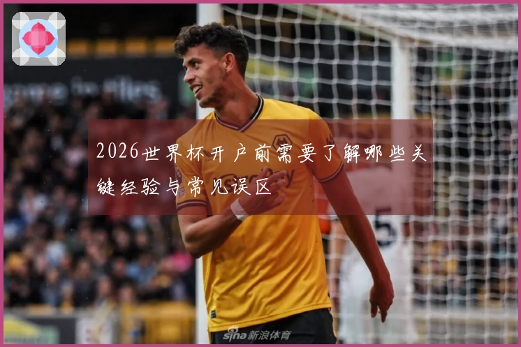2026世界杯开户前需要了解哪些关键经验与常见误区