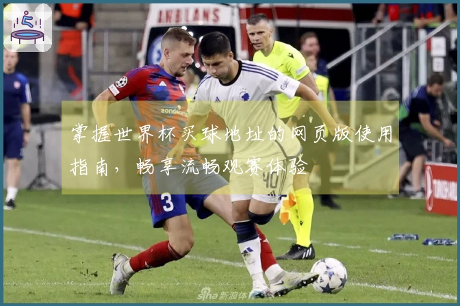 掌握世界杯买球地址的网页版使用指南,畅享流畅观赛体验