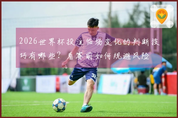 2026世界杯投注临场变化的判断技巧有哪些？看赛前如何规避风险