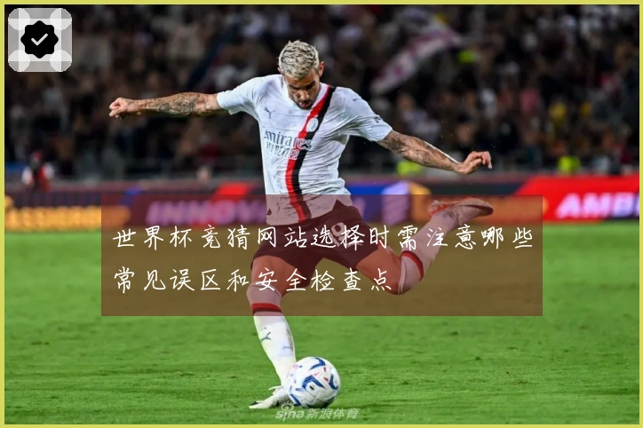 世界杯竞猜网站选择时需注意哪些常见误区和安全检查点