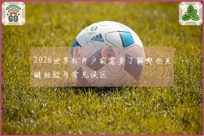 2026世界杯开户前需要了解哪些关键经验与常见误区