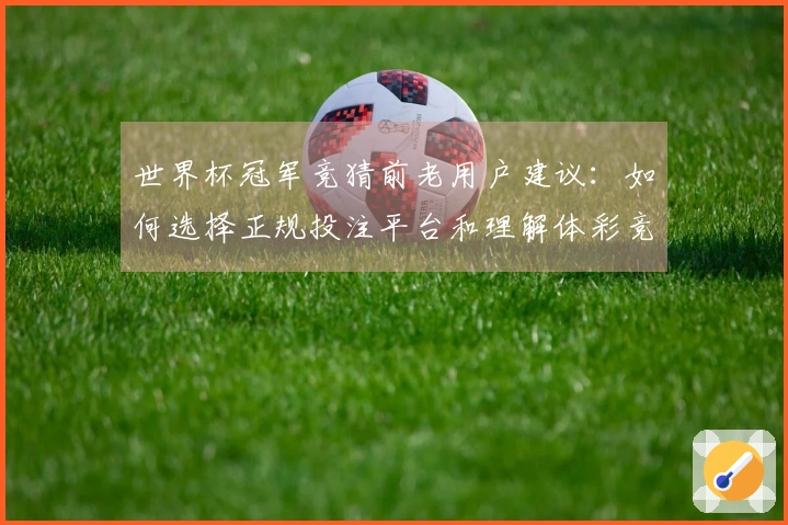 世界杯冠军竞猜前老用户建议：如何选择正规投注平台和理解体彩竞猜流程