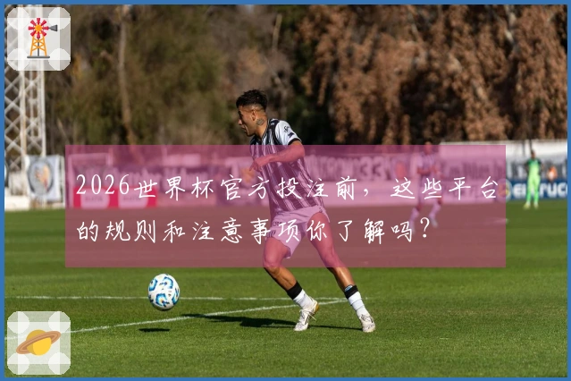 2026世界杯官方投注前，这些平台的规则和注意事项你了解吗？