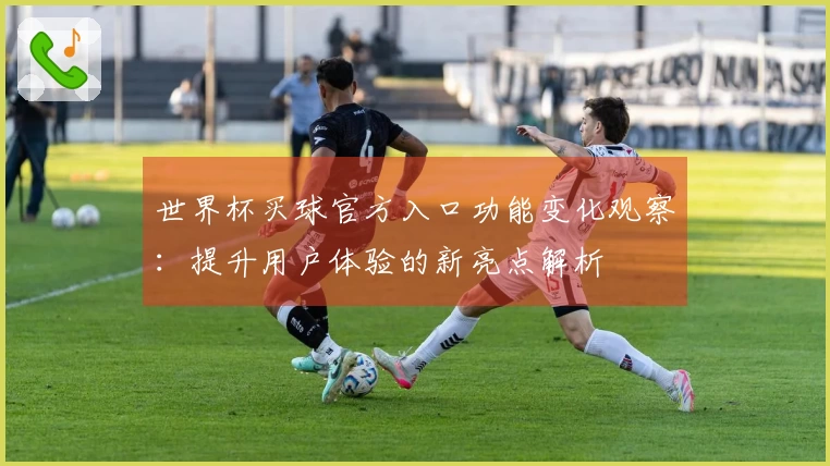 世界杯买球官方入口功能变化观察：提升用户体验的新亮点解析