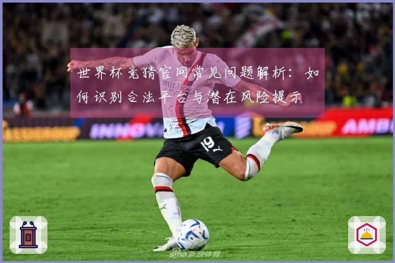 世界杯竞猜官网常见问题解析：如何识别合法平台与潜在风险提示