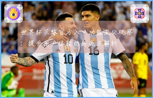 世界杯买球官方入口功能变化观察:提升用户体验的新亮点解析