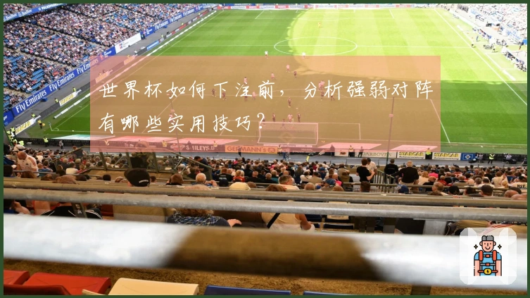 世界杯如何下注前，分析强弱对阵有哪些实用技巧？