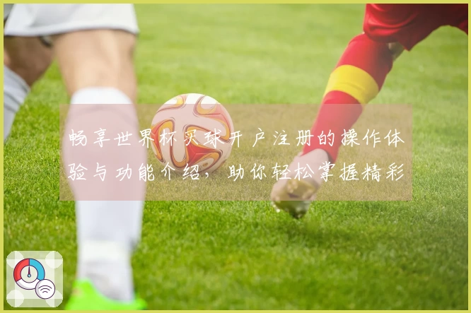 畅享世界杯买球开户注册的操作体验与功能介绍,助你轻松掌握精彩赛事!