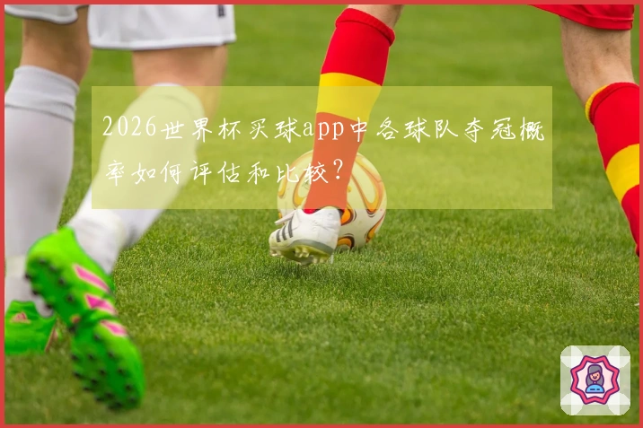 2026世界杯买球app中各球队夺冠概率如何评估和比较？