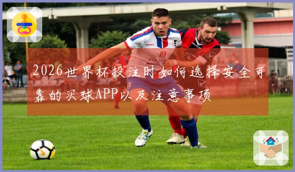 2026世界杯投注时如何选择安全可靠的买球APP以及注意事项