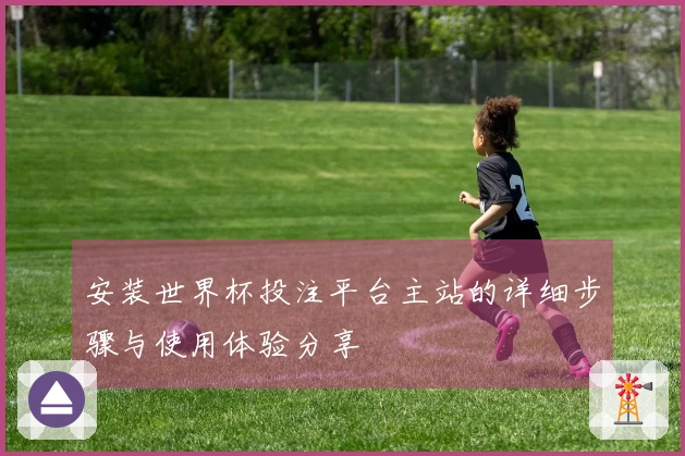 安装世界杯投注平台主站的详细步骤与使用体验分享