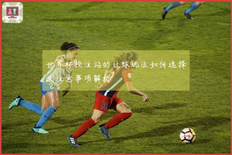 世界杯投注站的让球玩法如何选择及注意事项解析