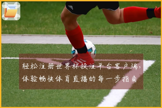 轻松注册世界杯投注平台客户端，体验畅快体育直播的每一步指南