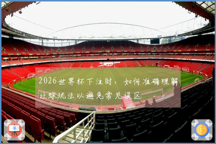 2026世界杯下注时,如何准确理解让球玩法以避免常见误区