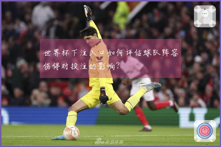 世界杯下注入口如何评估球队阵容伤停对投注的影响？