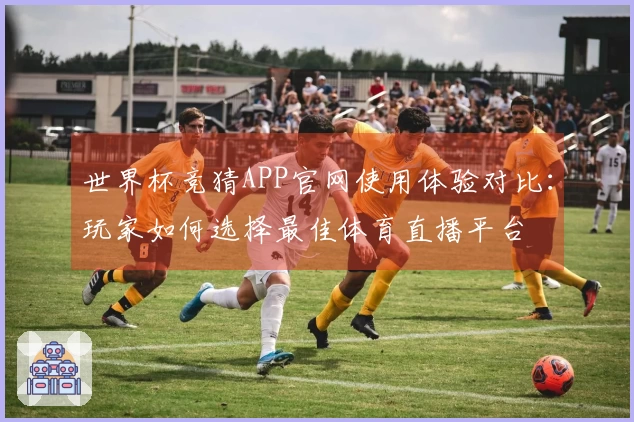 世界杯竞猜APP官网使用体验对比:玩家如何选择最佳体育直播平台