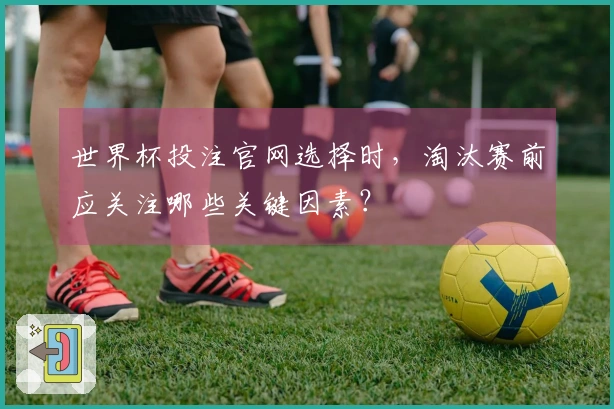 世界杯投注官网选择时，淘汰赛前应关注哪些关键因素？