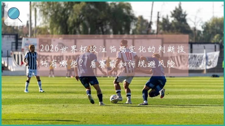 2026世界杯投注临场变化的判断技巧有哪些？看赛前如何规避风险