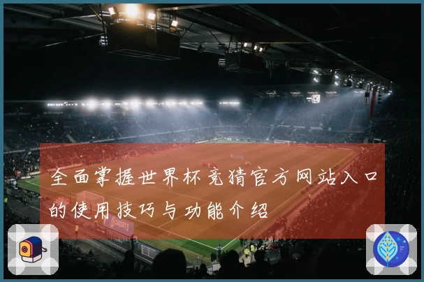 全面掌握世界杯竞猜官方网站入口的使用技巧与功能介绍