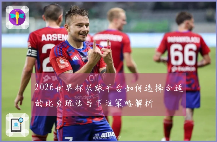 2026世界杯买球平台如何选择合适的比分玩法与下注策略解析