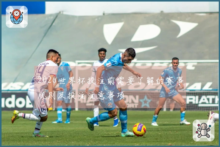 2026世界杯投注前需要了解的赛事规则及投注注意事项