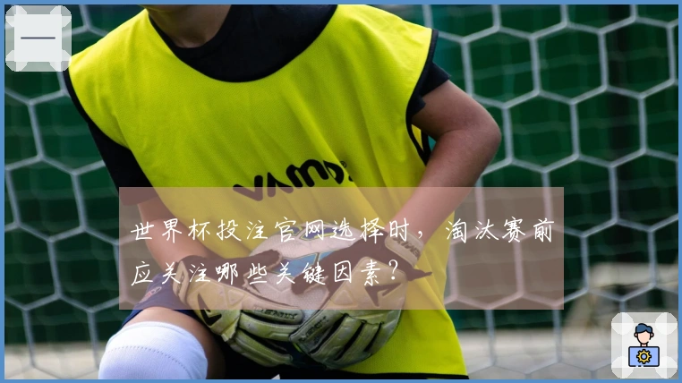 世界杯投注官网选择时,淘汰赛前应关注哪些关键因素?