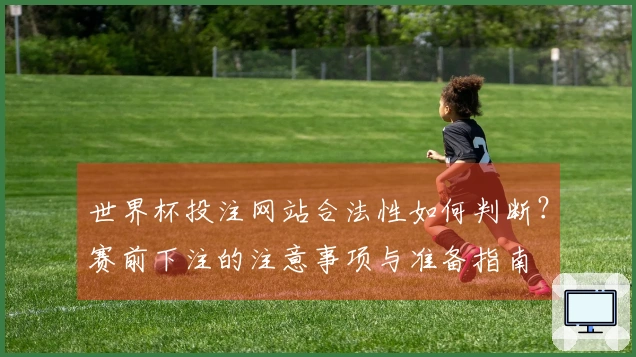 世界杯投注网站合法性如何判断？赛前下注的注意事项与准备指南