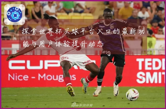 探索世界杯买球平台入口的最新功能与用户体验提升动态